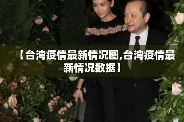 【台湾疫情最新情况图,台湾疫情最新情况数据】