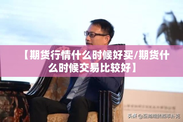 【期货行情什么时候好买/期货什么时候交易比较好】 【期货行情什么时候好买/期货什么时候交易比较好】