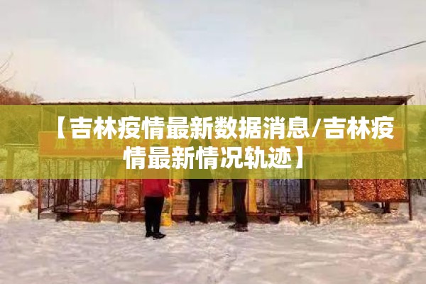 【吉林疫情最新数据消息/吉林疫情最新情况轨迹】