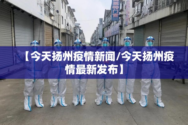 【今天扬州疫情新闻/今天扬州疫情最新发布】 【今天扬州疫情新闻/今天扬州疫情最新发布】