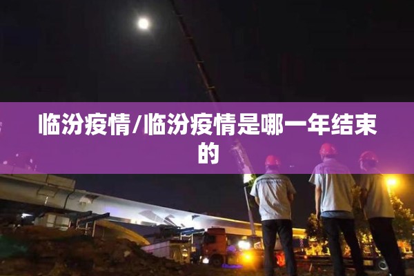 临汾疫情/临汾疫情是哪一年结束的 临汾疫情/临汾疫情是哪一年结束的