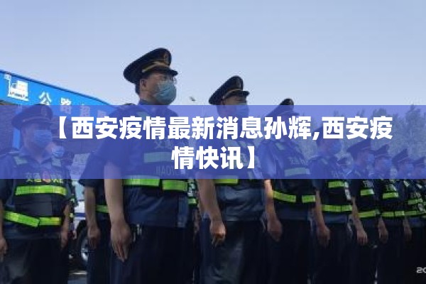 【西安疫情最新消息孙辉,西安疫情快讯】