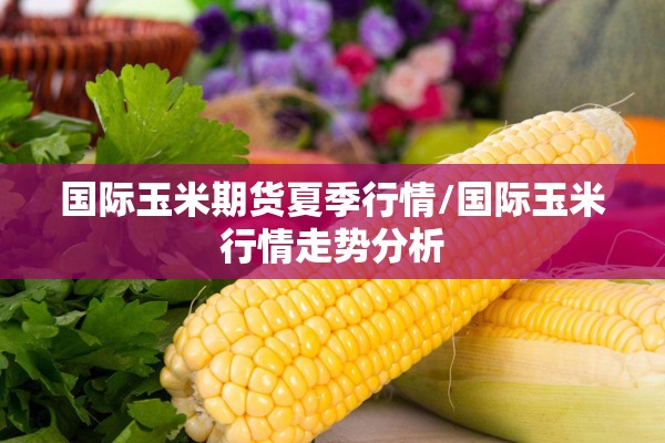 国际玉米期货夏季行情/国际玉米行情走势分析 国际玉米期货夏季行情/国际玉米行情走势分析