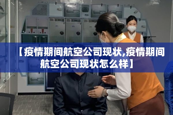 【疫情期间航空公司现状,疫情期间航空公司现状怎么样】 【疫情期间航空公司现状,疫情期间航空公司现状怎么样】