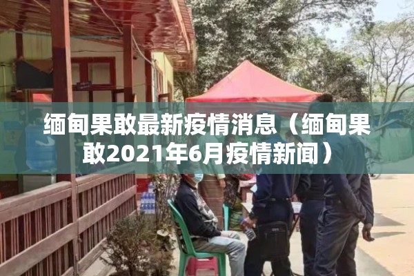缅甸果敢最新疫情消息(缅甸果敢2021年6月疫情新闻) 缅甸果敢最新疫情消息(缅甸果敢2021年6月疫情新闻)