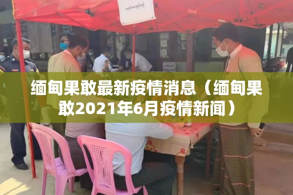 缅甸果敢最新疫情消息(缅甸果敢2021年6月疫情新闻) 缅甸果敢最新疫情消息(缅甸果敢2021年6月疫情新闻)