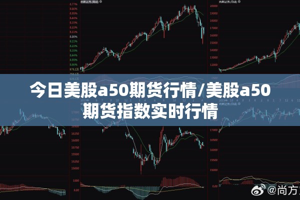 今日美股a50期货行情/美股a50期货指数实时行情