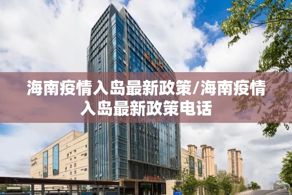 海南疫情入岛最新政策/海南疫情入岛最新政策电话