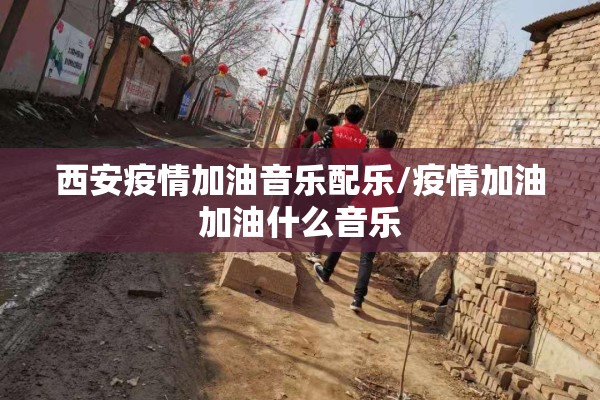 西安疫情加油音乐配乐/疫情加油加油什么音乐