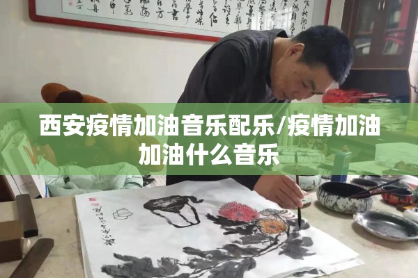 西安疫情加油音乐配乐/疫情加油加油什么音乐