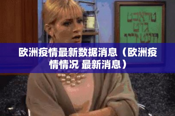 欧洲疫情最新数据消息（欧洲疫情情况 最新消息）