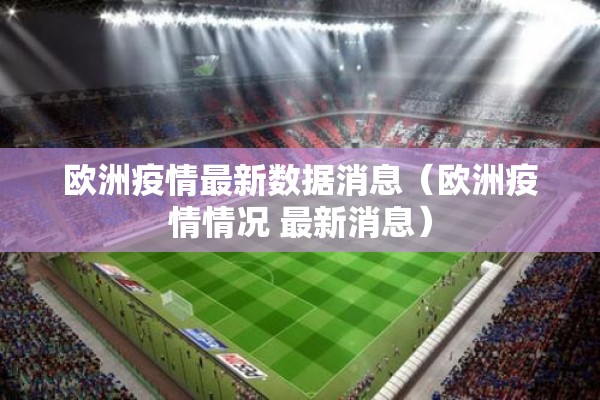 欧洲疫情最新数据消息（欧洲疫情情况 最新消息）