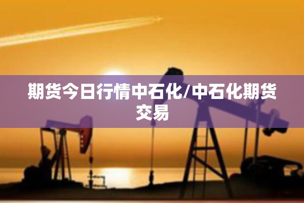 期货今日行情中石化/中石化期货交易