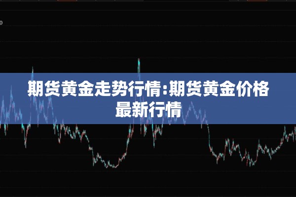 期货黄金走势行情:期货黄金价格最新行情