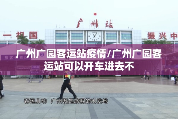广州广园客运站疫情/广州广园客运站可以开车进去不