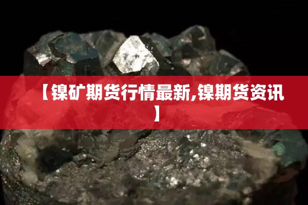 【镍矿期货行情最新,镍期货资讯】