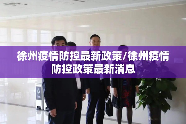 徐州疫情防控最新政策/徐州疫情防控政策最新消息 徐州疫情防控最新政策/徐州疫情防控政策最新消息