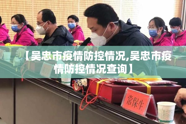 【吴忠市疫情防控情况,吴忠市疫情防控情况查询】 【吴忠市疫情防控情况,吴忠市疫情防控情况查询】