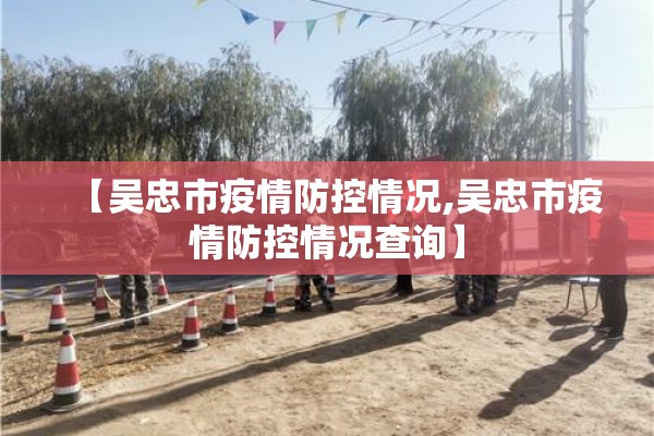 【吴忠市疫情防控情况,吴忠市疫情防控情况查询】 【吴忠市疫情防控情况,吴忠市疫情防控情况查询】