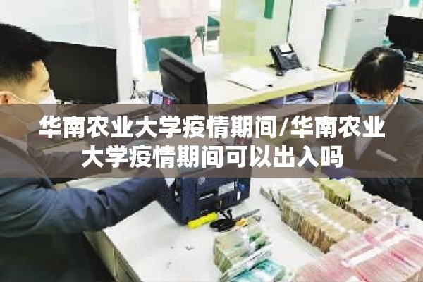 华南农业大学疫情期间/华南农业大学疫情期间可以出入吗