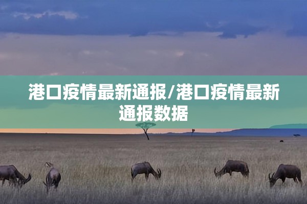 港口疫情最新通报/港口疫情最新通报数据 港口疫情最新通报/港口疫情最新通报数据