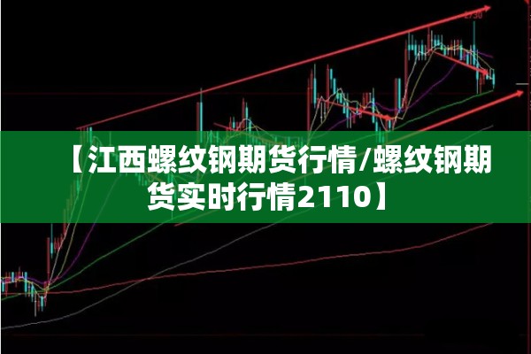 【江西螺纹钢期货行情/螺纹钢期货实时行情2110】