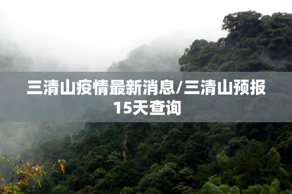三清山疫情最新消息/三清山预报15天查询 三清山疫情最新消息/三清山预报15天查询