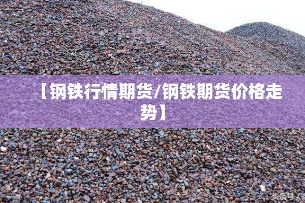 【钢铁行情期货/钢铁期货价格走势】 【钢铁行情期货/钢铁期货价格走势】