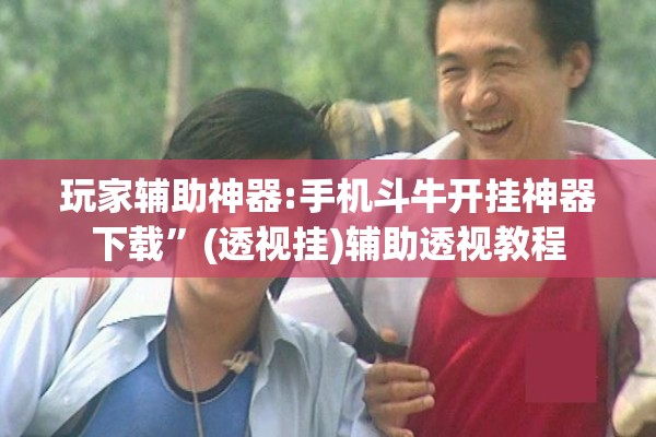 玩家辅助神器:手机斗牛开挂神器下载	”(透视挂)辅助透视教程
