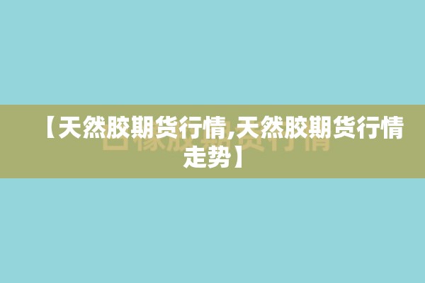 【天然胶期货行情,天然胶期货行情走势】