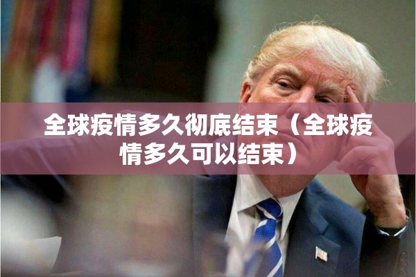 全球疫情多久彻底结束(全球疫情多久可以结束) 全球疫情多久彻底结束(全球疫情多久可以结束)