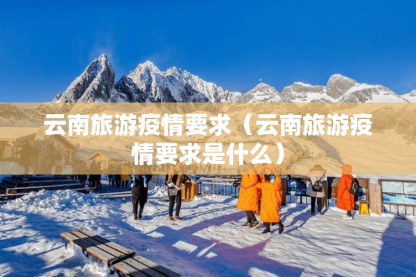 云南旅游疫情要求（云南旅游疫情要求是什么）