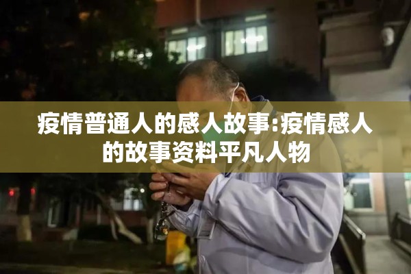 疫情普通人的感人故事:疫情感人的故事资料平凡人物 疫情普通人的感人故事:疫情感人的故事资料平凡人物