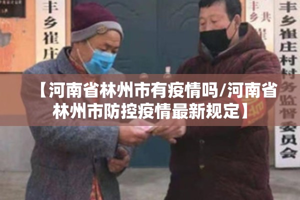 【河南省林州市有疫情吗/河南省林州市防控疫情最新规定】