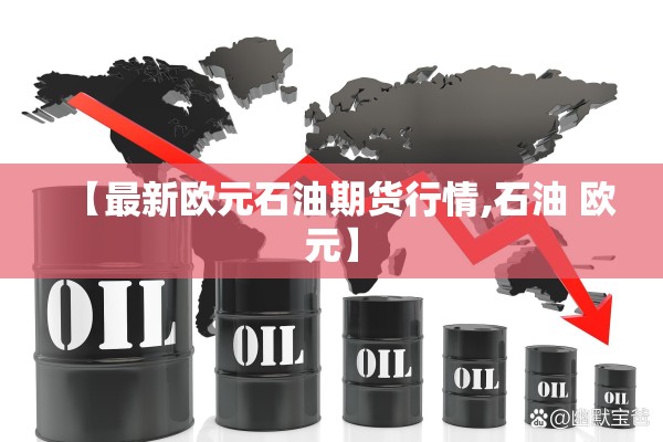 【最新欧元石油期货行情,石油 欧元】 【最新欧元石油期货行情,石油 欧元】