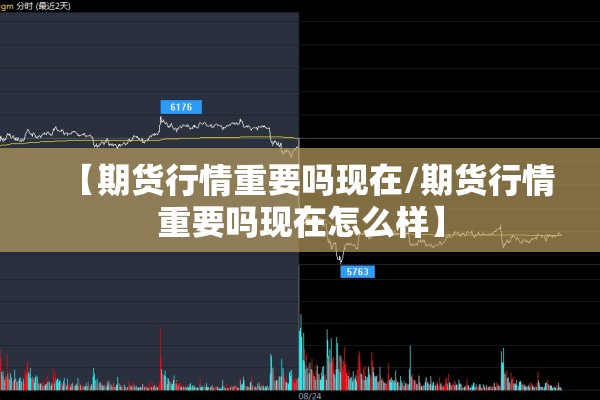 【期货行情重要吗现在/期货行情重要吗现在怎么样】 【期货行情重要吗现在/期货行情重要吗现在怎么样】