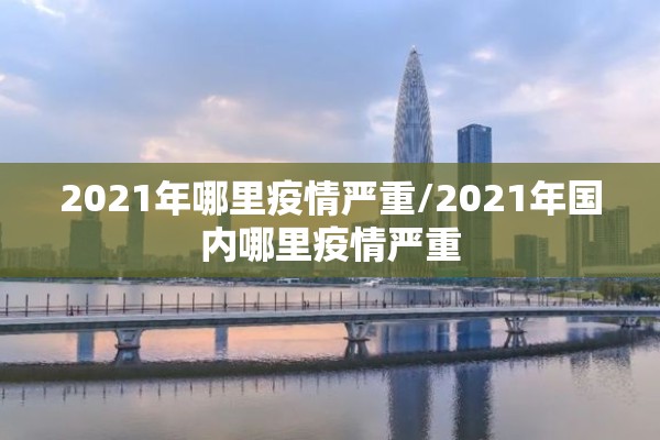 2021年哪里疫情严重/2021年国内哪里疫情严重 2021年哪里疫情严重/2021年国内哪里疫情严重