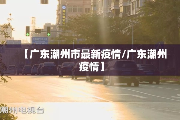 【广东潮州市最新疫情/广东潮州 疫情】 【广东潮州市最新疫情/广东潮州 疫情】