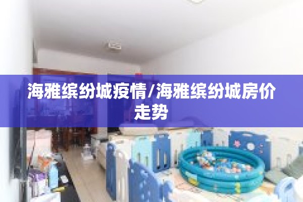 海雅缤纷城疫情/海雅缤纷城房价走势 海雅缤纷城疫情/海雅缤纷城房价走势