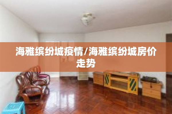 海雅缤纷城疫情/海雅缤纷城房价走势 海雅缤纷城疫情/海雅缤纷城房价走势