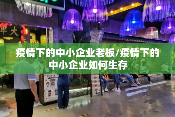 疫情下的中小企业老板/疫情下的中小企业如何生存 疫情下的中小企业老板/疫情下的中小企业如何生存