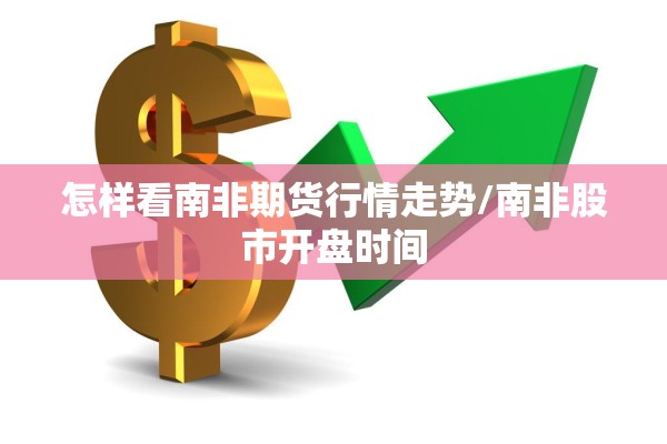 怎样看南非期货行情走势/南非股市开盘时间 怎样看南非期货行情走势/南非股市开盘时间