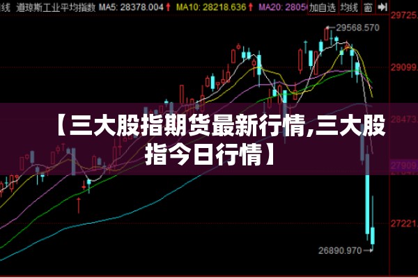 【三大股指期货最新行情,三大股指今日行情】 【三大股指期货最新行情,三大股指今日行情】