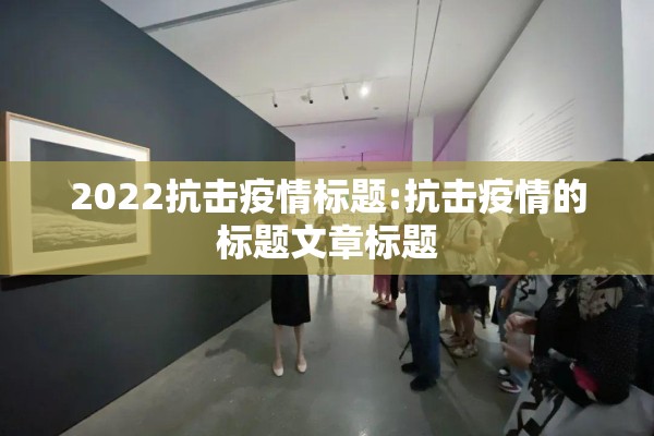 2022抗击疫情标题:抗击疫情的标题文章标题 2022抗击疫情标题:抗击疫情的标题文章标题