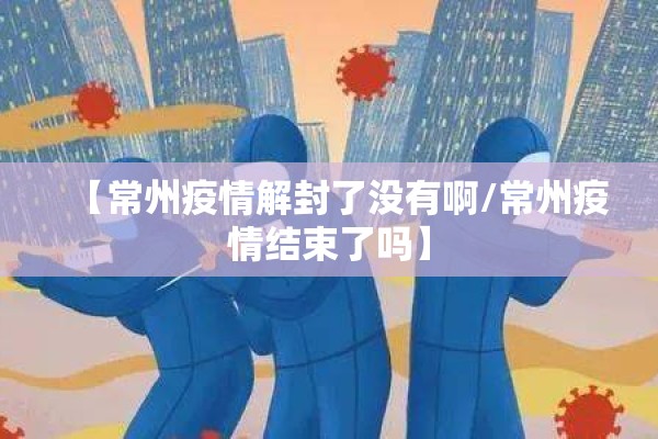 【常州疫情解封了没有啊/常州疫情结束了吗】 【常州疫情解封了没有啊/常州疫情结束了吗】