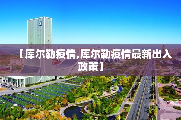 【库尔勒疫情,库尔勒疫情最新出入政策】 【库尔勒疫情,库尔勒疫情最新出入政策】