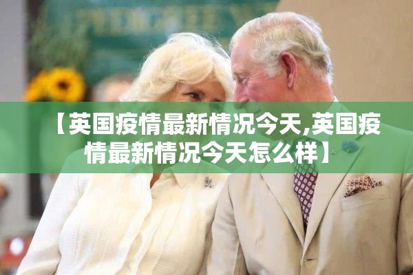 【英国疫情最新情况今天,英国疫情最新情况今天怎么样】
