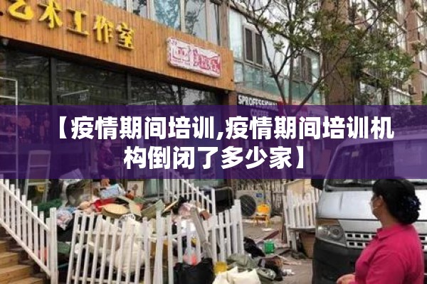 【疫情期间培训,疫情期间培训机构倒闭了多少家】
