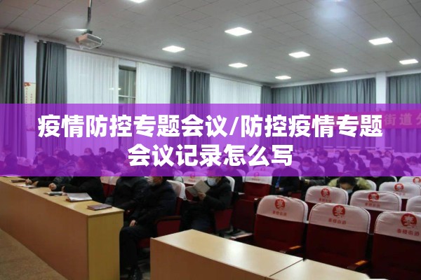 疫情防控专题会议/防控疫情专题会议记录怎么写 疫情防控专题会议/防控疫情专题会议记录怎么写