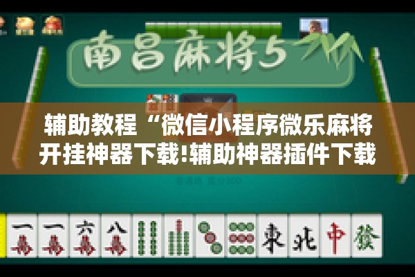 辅助教程“微信小程序微乐麻将开挂神器下载!辅助神器插件下载 辅助教程“微信小程序微乐麻将开挂神器下载!辅助神器插件下载